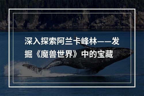 深入探索阿兰卡峰林——发掘《魔兽世界》中的宝藏