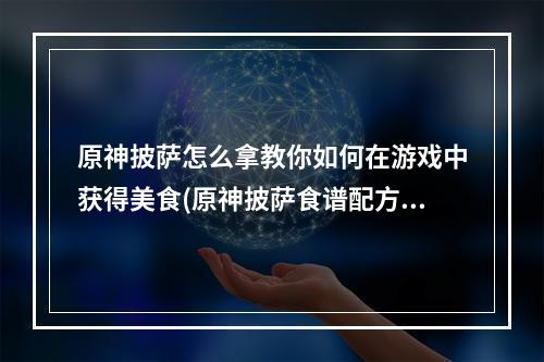 原神披萨怎么拿教你如何在游戏中获得美食(原神披萨食谱配方获取方式享受美食的最佳途径)