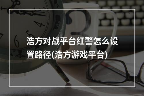 浩方对战平台红警怎么设置路径(浩方游戏平台)