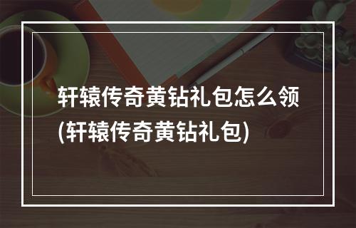 轩辕传奇黄钻礼包怎么领(轩辕传奇黄钻礼包)