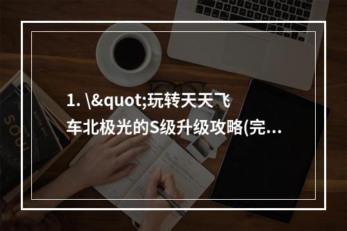 1. \"玩转天天飞车北极光的S级升级攻略(完全版)！ 2. \"听说北极光升S级不难？这份攻略告诉你全过程！\"