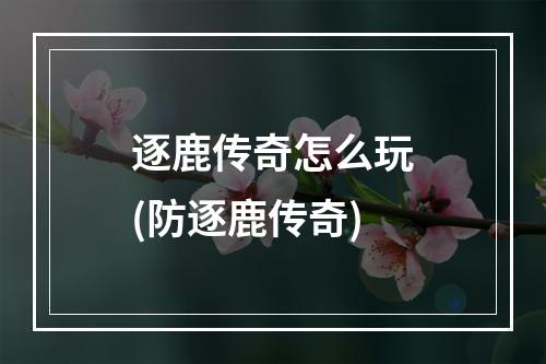 逐鹿传奇怎么玩(防逐鹿传奇)