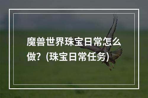 魔兽世界珠宝日常怎么做？(珠宝日常任务)