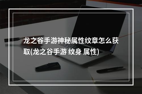 龙之谷手游神秘属性纹章怎么获取(龙之谷手游 纹身 属性)