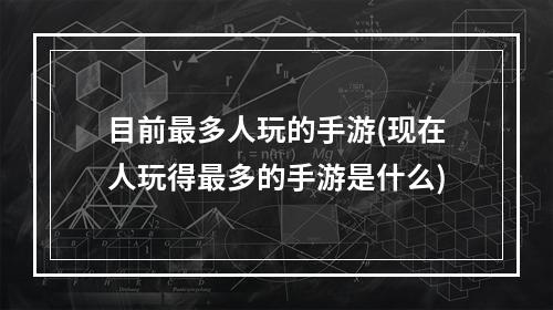 目前最多人玩的手游(现在人玩得最多的手游是什么)