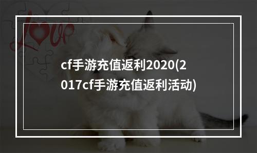 cf手游充值返利2020(2017cf手游充值返利活动)