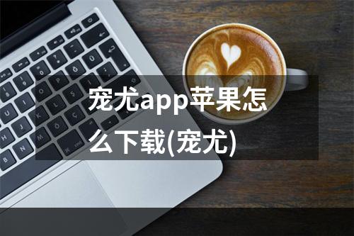 宠尤app苹果怎么下载(宠尤)