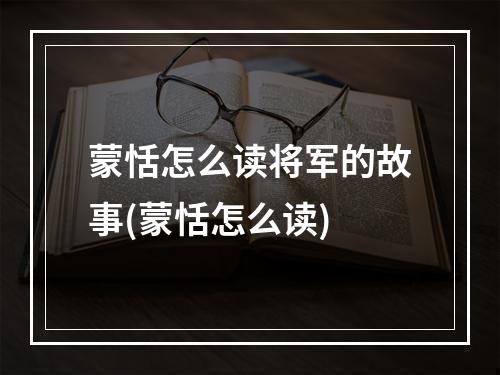 蒙恬怎么读将军的故事(蒙恬怎么读)