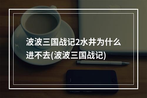 波波三国战记2水井为什么进不去(波波三国战记)