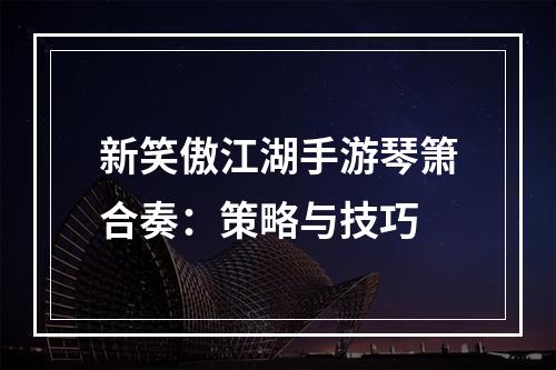 新笑傲江湖手游琴箫合奏：策略与技巧