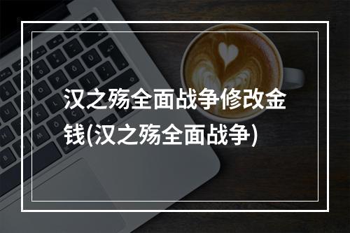 汉之殇全面战争修改金钱(汉之殇全面战争)