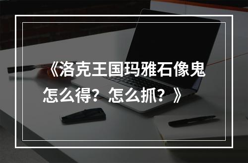 《洛克王国玛雅石像鬼怎么得？怎么抓？》