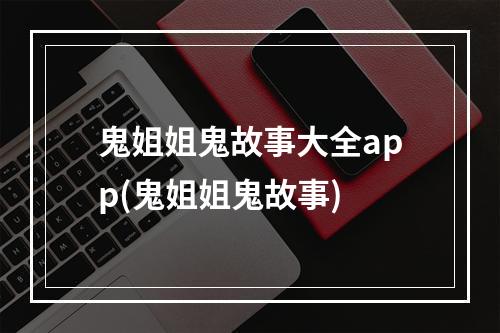 鬼姐姐鬼故事大全app(鬼姐姐鬼故事)