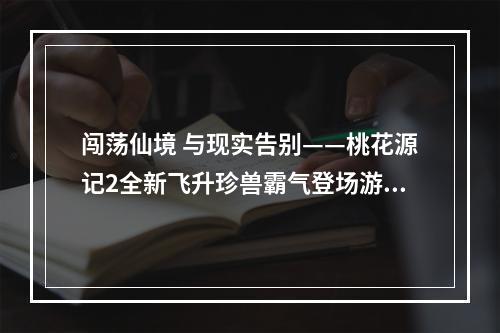 闯荡仙境 与现实告别——桃花源记2全新飞升珍兽霸气登场游戏评测