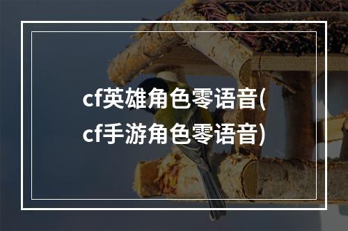 cf英雄角色零语音(cf手游角色零语音)