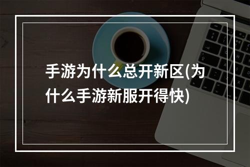 手游为什么总开新区(为什么手游新服开得快)