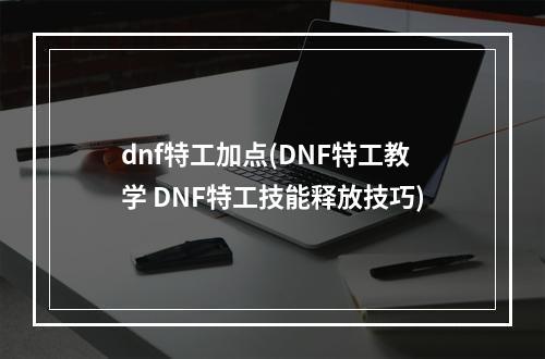 dnf特工加点(DNF特工教学 DNF特工技能释放技巧)