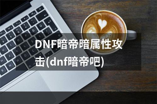 DNF暗帝暗属性攻击(dnf暗帝吧)