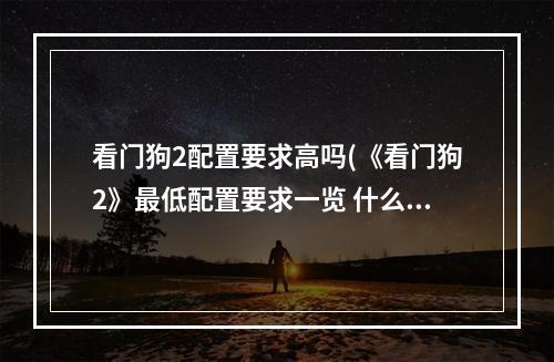 看门狗2配置要求高吗(《看门狗2》最低配置要求一览 什么配置能玩)