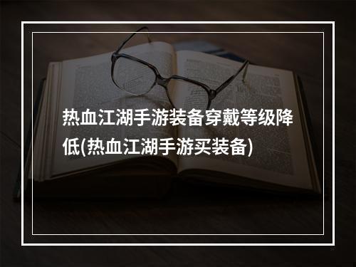 热血江湖手游装备穿戴等级降低(热血江湖手游买装备)