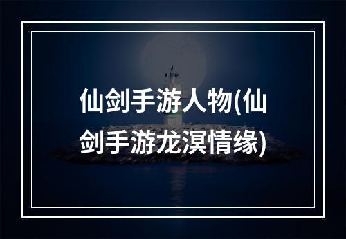 仙剑手游人物(仙剑手游龙溟情缘)