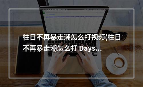 往日不再暴走潮怎么打视频(往日不再暴走潮怎么打 Days Gone丧尸潮打法攻略)