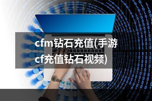 cfm钻石充值(手游cf充值钻石视频)