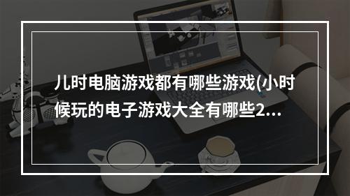 儿时电脑游戏都有哪些游戏(小时候玩的电子游戏大全有哪些2021 十大小时候玩的电脑)