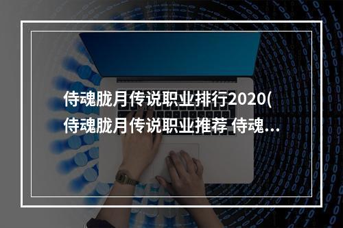 侍魂胧月传说职业排行2020(侍魂胧月传说职业推荐 侍魂胧月传说 强职业推荐)