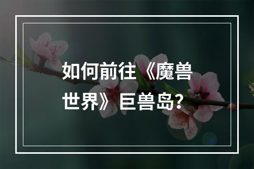 如何前往《魔兽世界》巨兽岛？