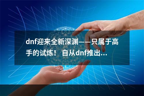 dnf迎来全新深渊——只属于高手的试炼！ 自从dnf推出深渊副本以来，玩家们的热情一直未曾消减。这个超高难度、以极限挑战著称的副本，一直被游戏圈子视为“标杆级”