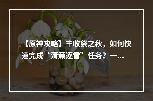 【原神攻略】丰收祭之秋，如何快速完成“清籁逐雷”任务？一、任务背景在“丰收祭之秋”活动期间，玩家可以接到名为“清籁逐雷”的任务。任务由多个小任务组成，需要玩家前