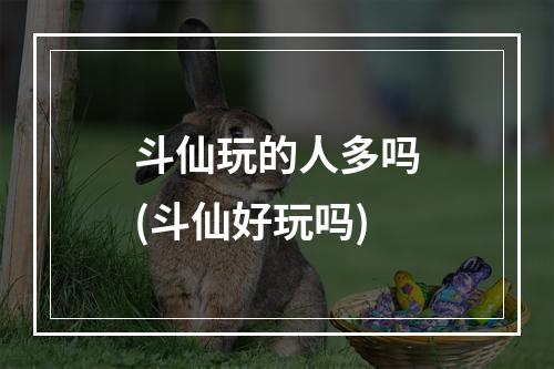 斗仙玩的人多吗(斗仙好玩吗)