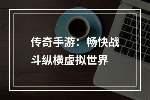 传奇手游：畅快战斗纵横虚拟世界