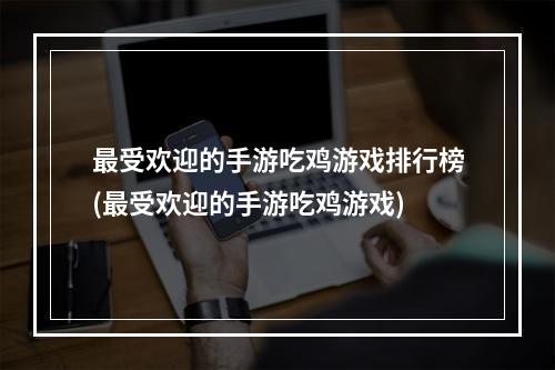 最受欢迎的手游吃鸡游戏排行榜(最受欢迎的手游吃鸡游戏)