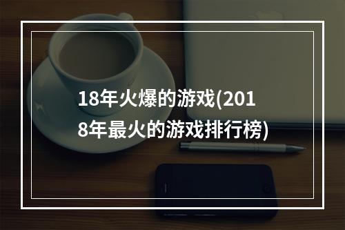 18年火爆的游戏(2018年最火的游戏排行榜)