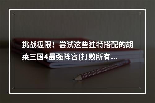 挑战极限！尝试这些独特搭配的胡莱三国4最强阵容(打败所有对手)