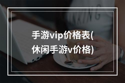 手游vip价格表(休闲手游v价格)