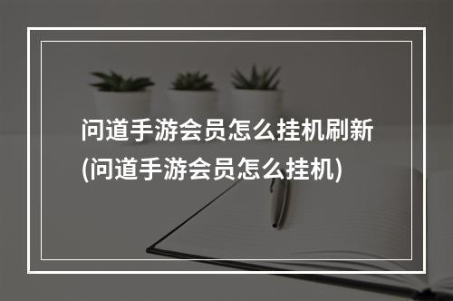 问道手游会员怎么挂机刷新(问道手游会员怎么挂机)