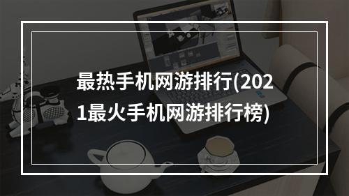 最热手机网游排行(2021最火手机网游排行榜)