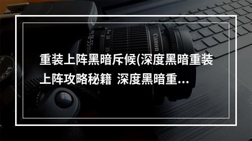 重装上阵黑暗斥候(深度黑暗重装上阵攻略秘籍  深度黑暗重装上阵全攻略)