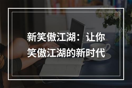 新笑傲江湖：让你笑傲江湖的新时代