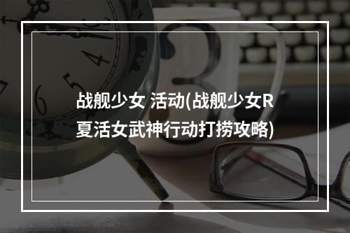 战舰少女 活动(战舰少女R夏活女武神行动打捞攻略)