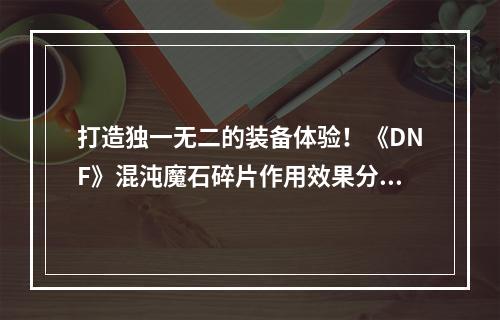 打造独一无二的装备体验！《DNF》混沌魔石碎片作用效果分享(装备属性/升级价值)