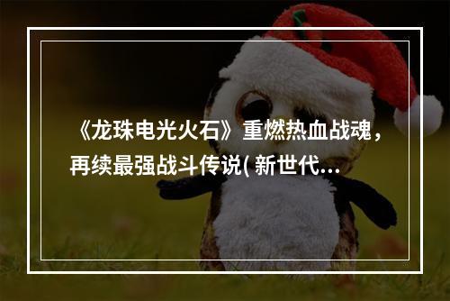 《龙珠电光火石》重燃热血战魂，再续最强战斗传说( 新世代必玩！《龙珠电光火石新作》强势来袭)