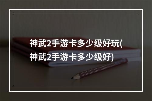 神武2手游卡多少级好玩(神武2手游卡多少级好)