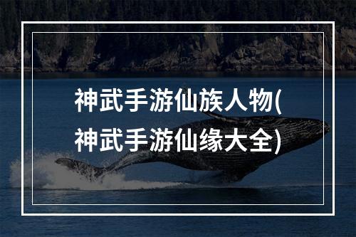 神武手游仙族人物(神武手游仙缘大全)