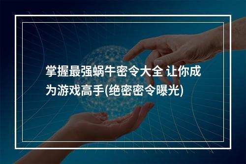 掌握最强蜗牛密令大全 让你成为游戏高手(绝密密令曝光)