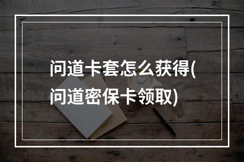 问道卡套怎么获得(问道密保卡领取)