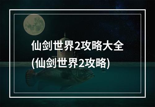 仙剑世界2攻略大全(仙剑世界2攻略)